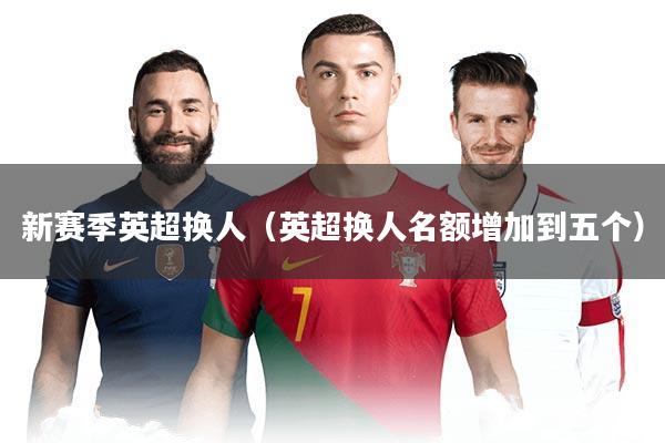 新赛季英超换人（英超换人名额增加到五个）