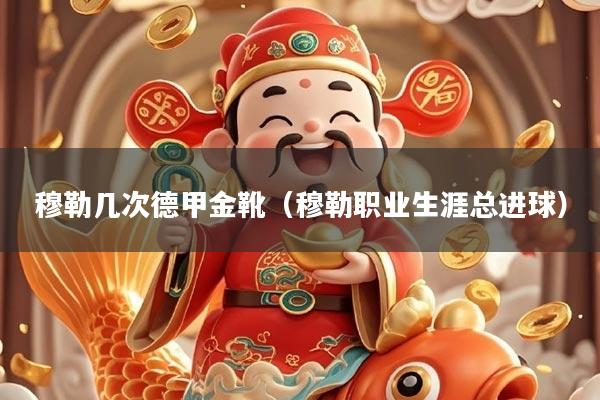 穆勒几次德甲金靴（穆勒职业生涯总进球）