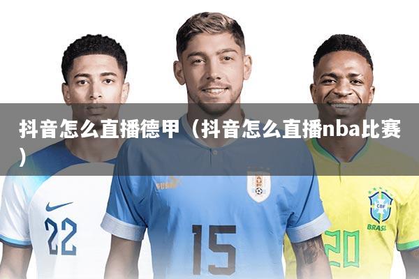抖音怎么直播德甲（抖音怎么直播nba比赛）